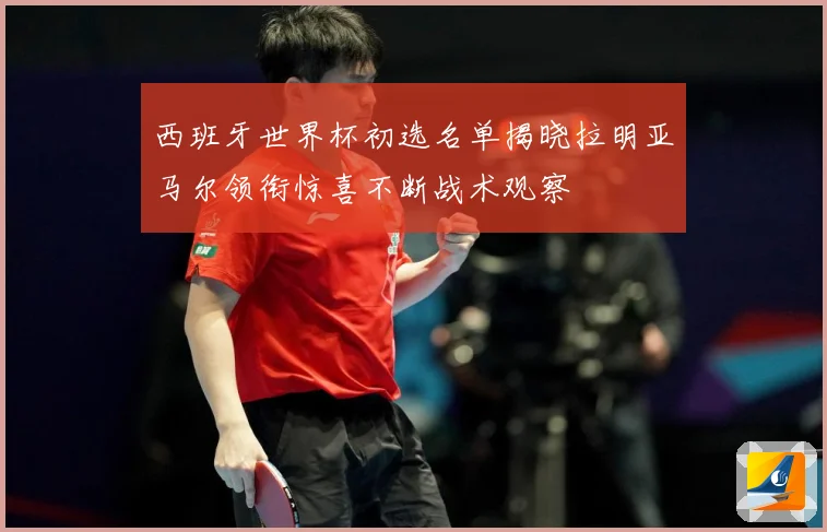 西班牙世界杯初选名单揭晓拉明亚马尔领衔惊喜不断战术观察