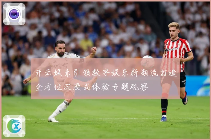 开云娱乐引领数字娱乐新潮流打造全方位沉浸式体验专题观察