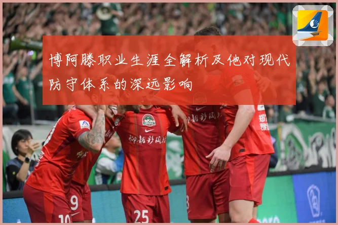 博阿滕职业生涯全解析及他对现代防守体系的深远影响