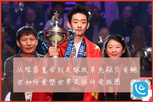从绿茵皇帝到足球改革先驱贝肯鲍尔如何重塑世界足坛传奇版图