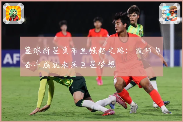 篮球新星莫布里崛起之路：技巧与奋斗成就未来巨星梦想