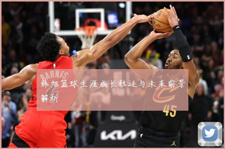 韩旭篮球生涯成长轨迹与未来前景解析