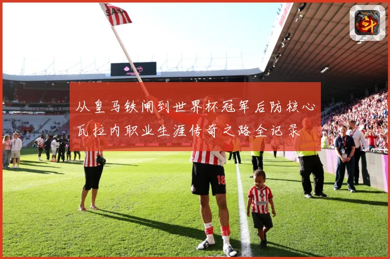 从皇马铁闸到世界杯冠军后防核心瓦拉内职业生涯传奇之路全记录