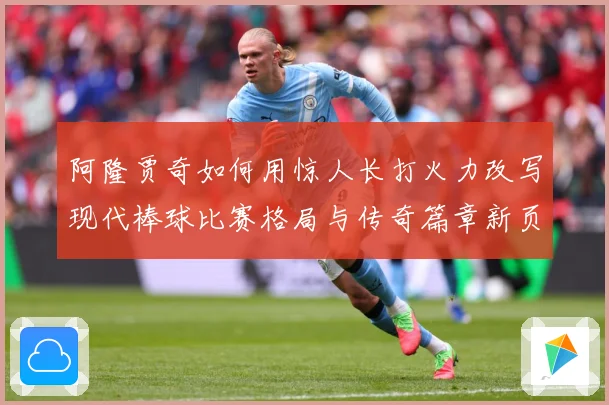 阿隆贾奇如何用惊人长打火力改写现代棒球比赛格局与传奇篇章新页