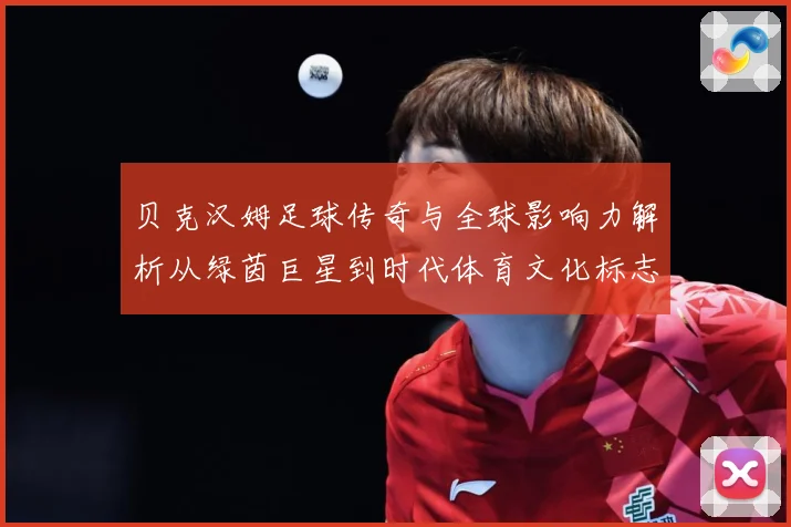 贝克汉姆足球传奇与全球影响力解析从绿茵巨星到时代体育文化标志