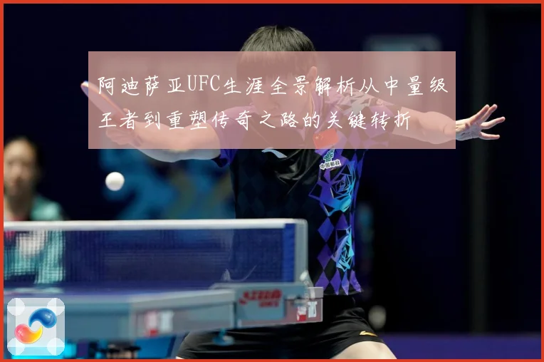 阿迪萨亚UFC生涯全景解析从中量级王者到重塑传奇之路的关键转折