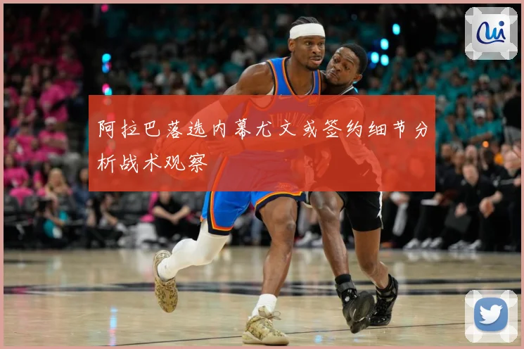 阿拉巴落选内幕尤文或签约细节分析战术观察
