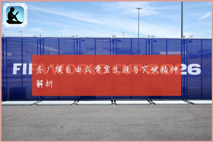 齐广璞自由式滑雪生涯与突破精神解析
