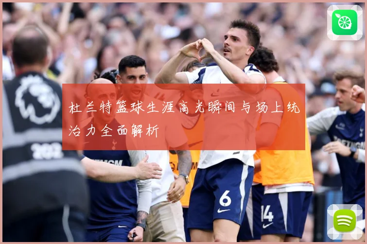 杜兰特篮球生涯高光瞬间与场上统治力全面解析