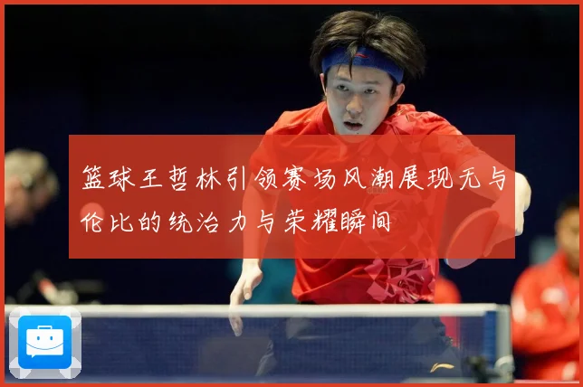 篮球王哲林引领赛场风潮展现无与伦比的统治力与荣耀瞬间