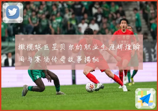 橄榄球巨星贝尔的职业生涯辉煌瞬间与赛场传奇故事揭秘