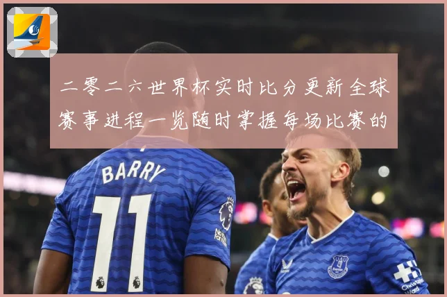 二零二六世界杯实时比分更新全球赛事进程一览随时掌握每场比赛的数据研判