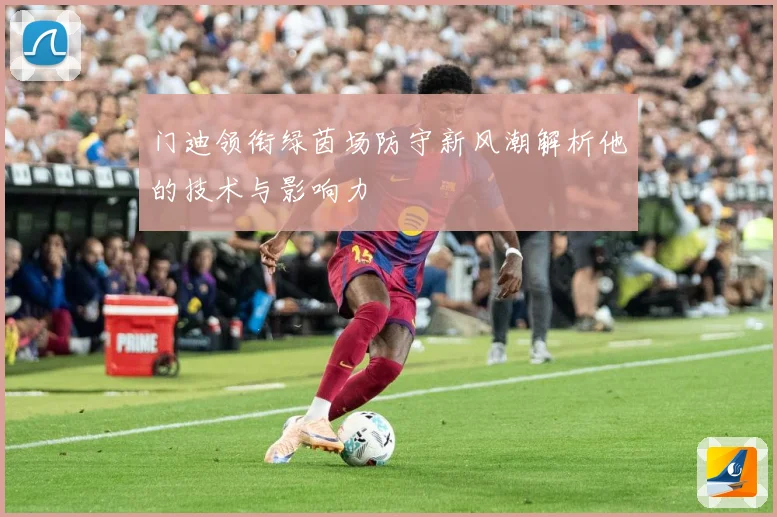 门迪领衔绿茵场防守新风潮解析他的技术与影响力