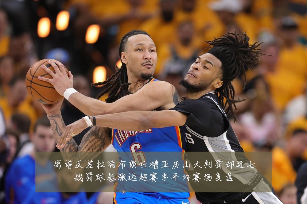 离谱反差拉满布朗吐槽亚历山大判罚却近七战罚球暴涨远超赛季平均赛场复盘