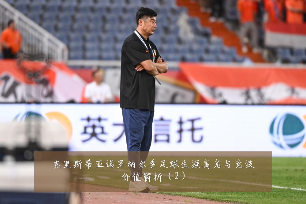 克里斯蒂亚诺罗纳尔多足球生涯高光与竞技价值解析(2)