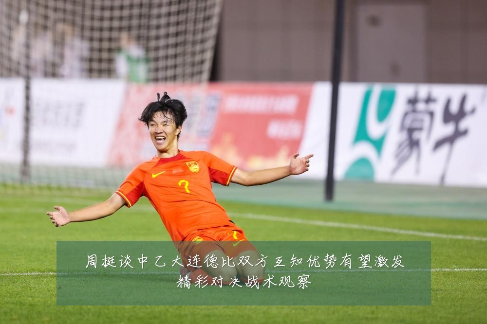 周挺谈中乙大连德比双方互知优势有望激发精彩对决战术观察