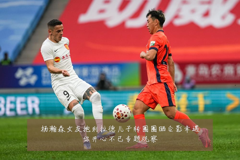 杨瀚森女友抱利拉德儿子转圈圈晒合影幸遇你开心不已专题观察