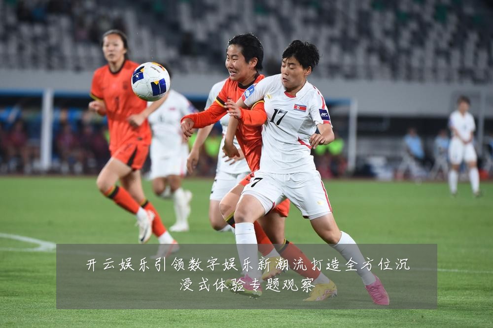 开云娱乐引领数字娱乐新潮流打造全方位沉浸式体验专题观察