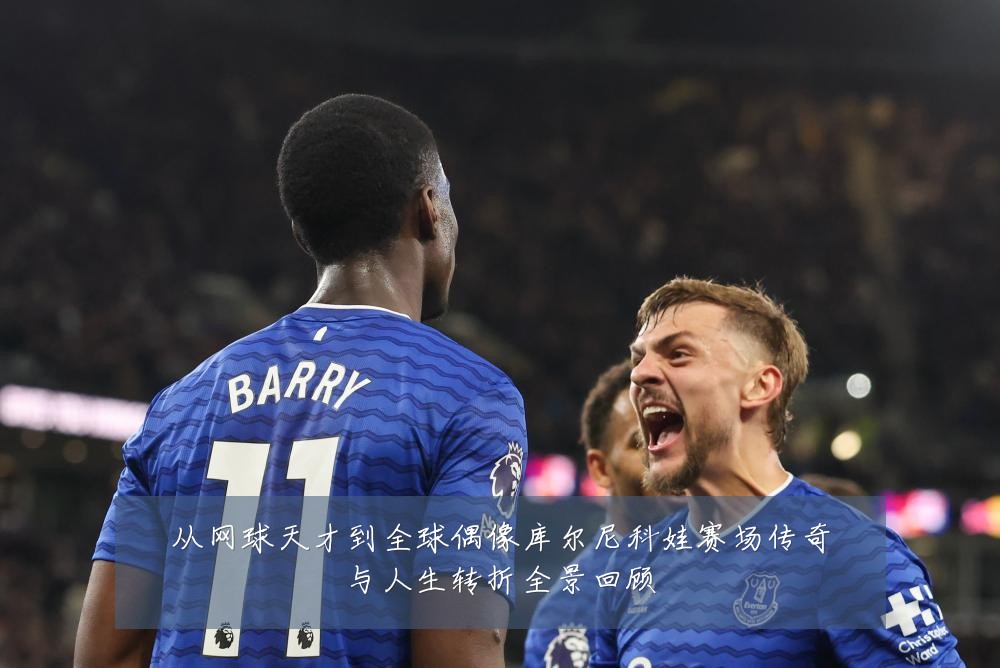 从网球天才到全球偶像库尔尼科娃赛场传奇与人生转折全景回顾